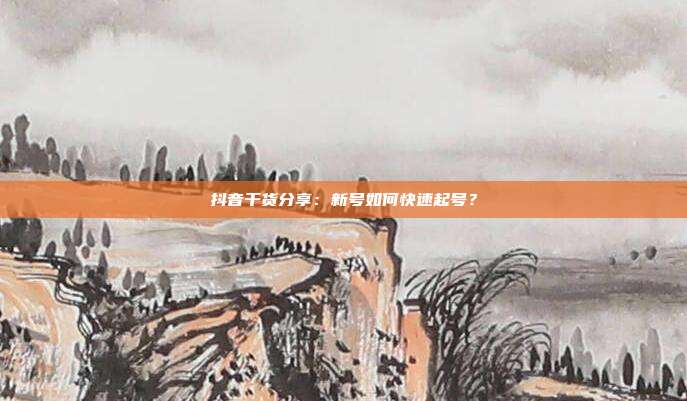 抖音干货分享:新号如何快速起号?