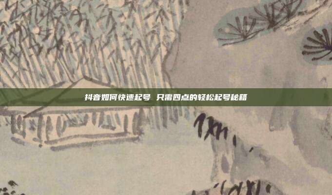 抖音如何快速起号 只需四点的轻松起号秘籍