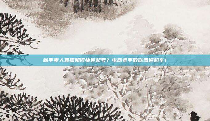 新手素人直播如何快速起号?电商老手教你弯道超车!
