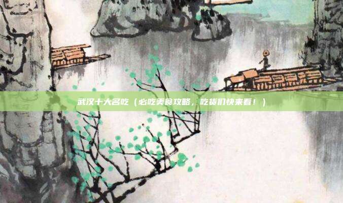 武汉十大名吃（必吃美食攻略，吃货们快来看！）