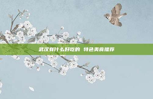 武汉有什么好吃的 特色美食推荐