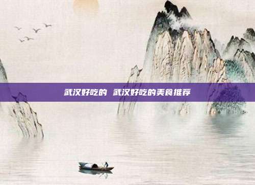 武汉好吃的 武汉好吃的美食推荐