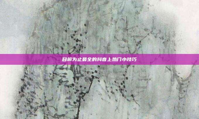 目前为止最全的抖音上热门小技巧