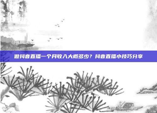 做抖音直播一个月收入大概多少？抖音直播小技巧分享
