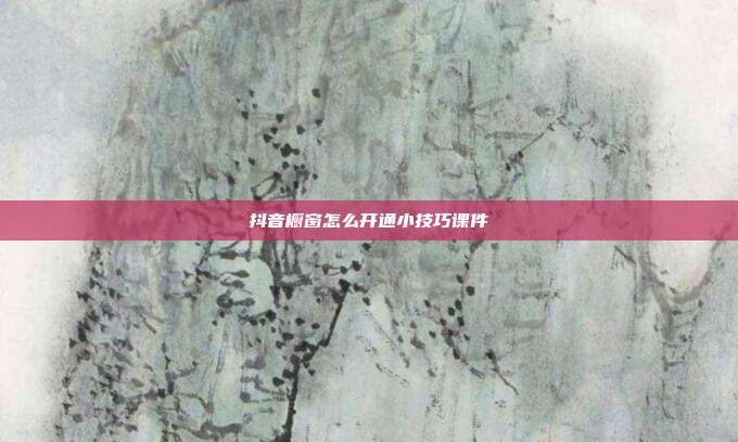 抖音橱窗怎么开通小技巧课件