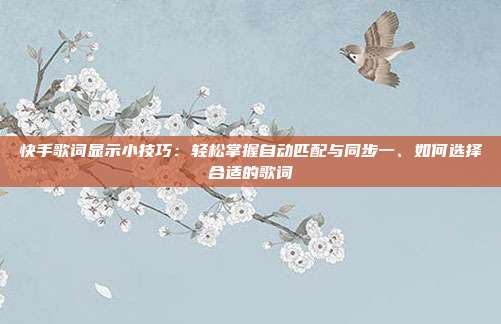 快手歌词显示小技巧：轻松掌握自动匹配与同步一、如何选择合适的歌词