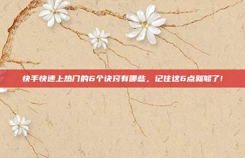 快手快速上热门的6个诀窍有哪些，记住这6点就够了!