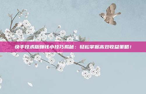 快手技术版赚钱小技巧揭秘：轻松掌握高效收益策略！