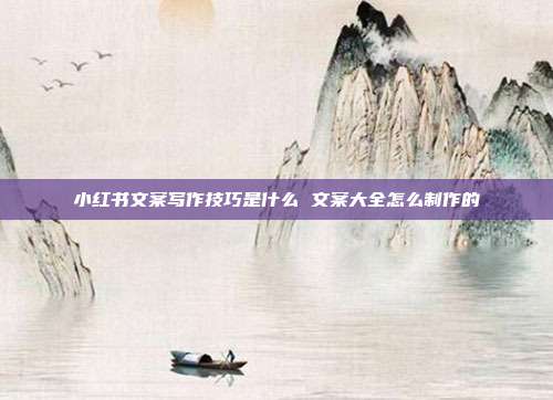 小红书文案写作技巧是什么 文案大全怎么制作的