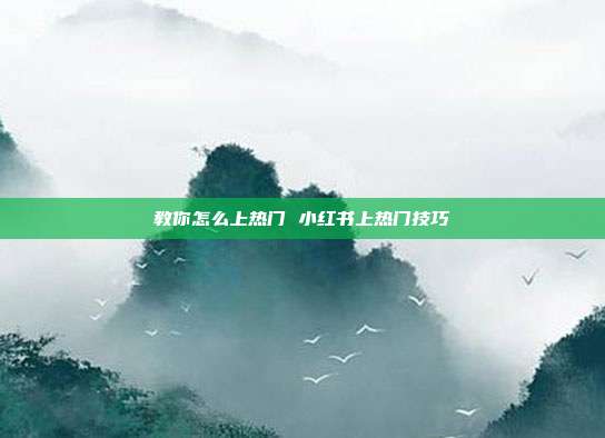 教你怎么上热门 小红书上热门技巧