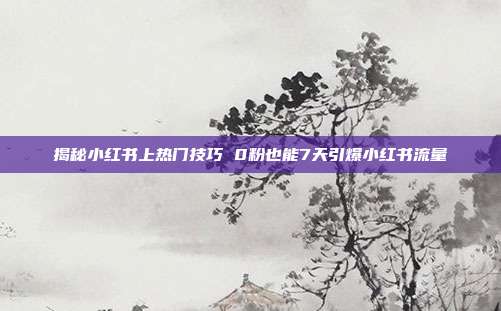 揭秘小红书上热门技巧 0粉也能7天引爆小红书流量