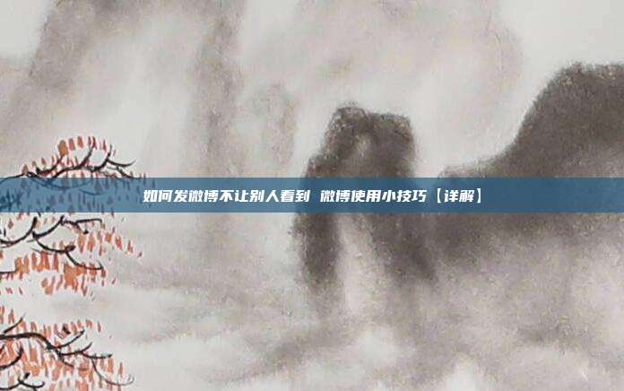 如何发微博不让别人看到 微博使用小技巧【详解】