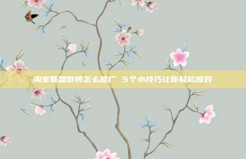 淘宝联盟微博怎么推广 5个小技巧让你轻松应对