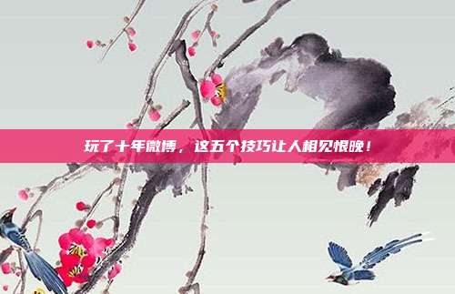 玩了十年微博,这五个技巧让人相见恨晚!