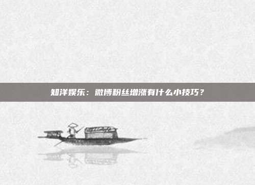 知洋娱乐:微博粉丝增涨有什么小技巧?