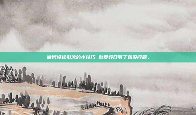 微博轻松引流的小技巧 做得好日引千粉没问题。