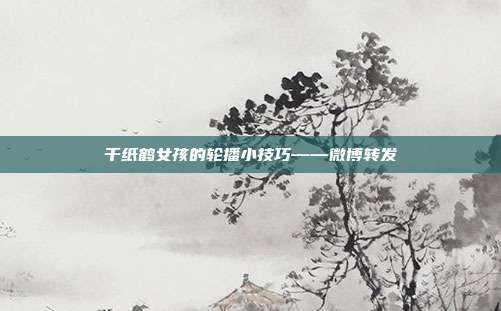千纸鹤女孩的轮播小技巧——微博转发
