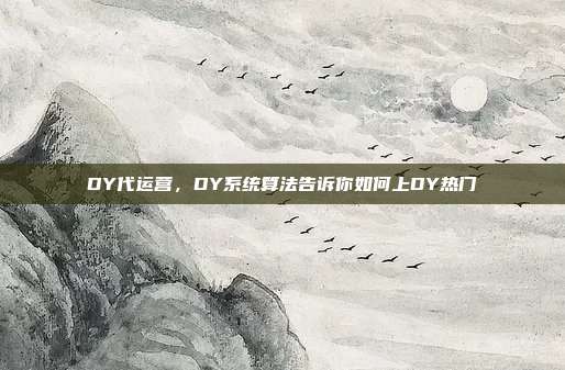 DY代运营，DY系统算法告诉你如何上DY热门
