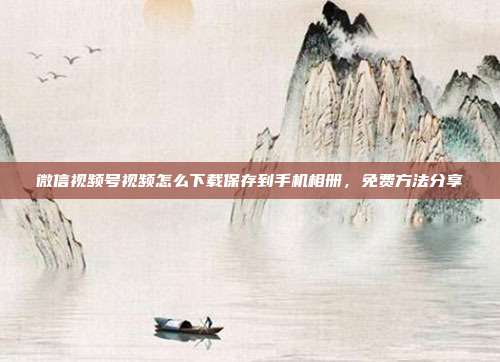 微信视频号视频怎么下载保存到手机相册,免费方法分享
