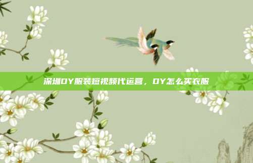 深圳DY服装短视频代运营,DY怎么买衣服
