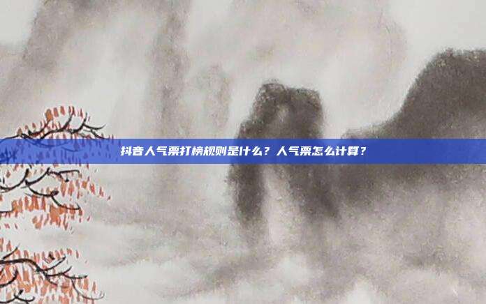 抖音人气票打榜规则是什么?人气票怎么计算?