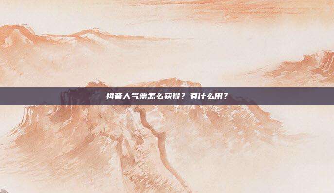 抖音人气票怎么获得?有什么用?