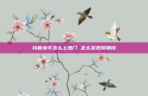 抖音快手怎么上热门 怎么发视频赚钱