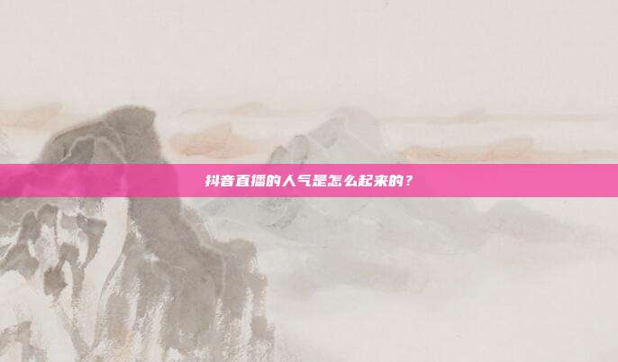 抖音直播的人气是怎么起来的？
