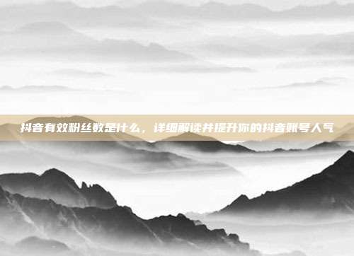抖音有效粉丝数是什么,详细解读并提升你的抖音账号人气