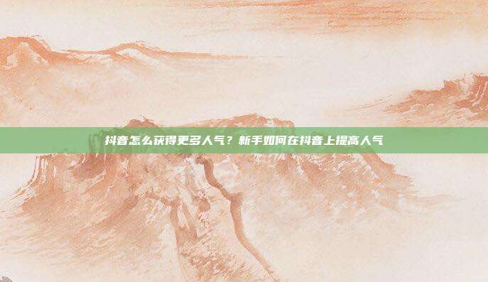 抖音怎么获得更多人气?新手如何在抖音上提高人气