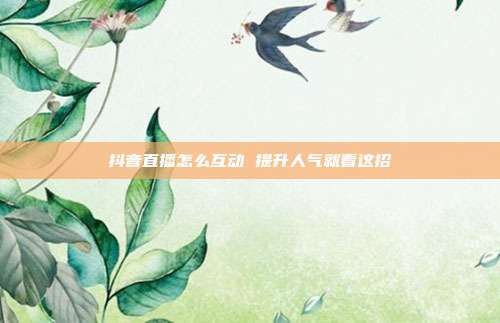 抖音直播怎么互动 提升人气就看这招