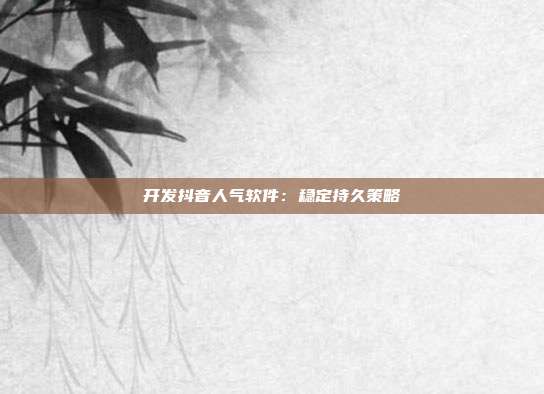 开发抖音人气软件:稳定持久策略