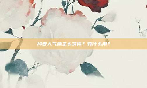 抖音人气票怎么获得？有什么用？