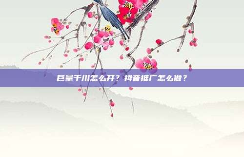 巨量千川怎么开?抖音推广怎么做?