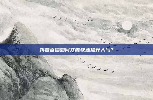 抖音直播如何才能快速提升人气?