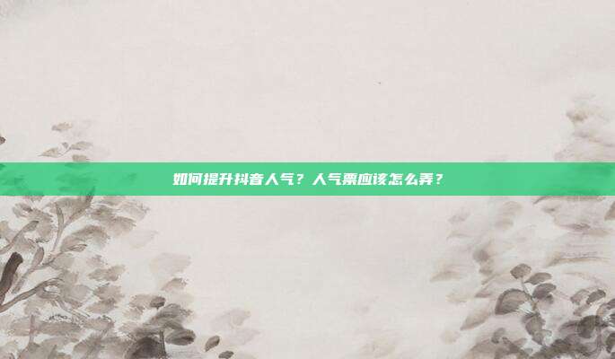 如何提升抖音人气?人气票应该怎么弄?