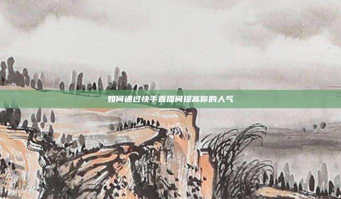 如何通过快手直播间提高你的人气
