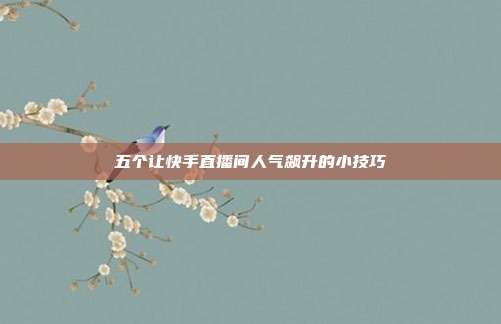 五个让快手直播间人气飙升的小技巧