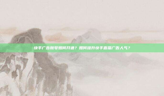 快手广告账号如何开通?如何提升快手直播广告人气?