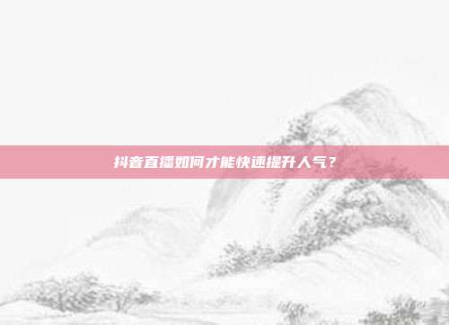抖音直播如何才能快速提升人气?