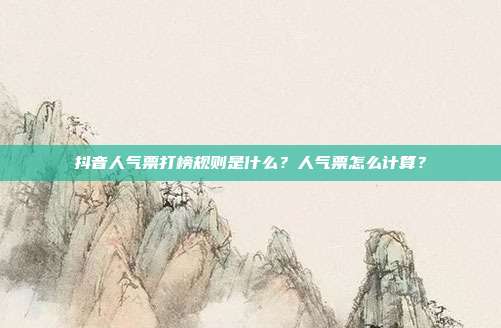 抖音人气票打榜规则是什么?人气票怎么计算?