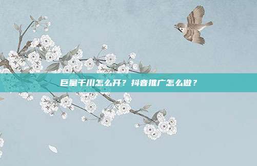 巨量千川怎么开?抖音推广怎么做?