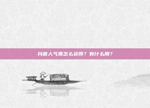 抖音人气票怎么获得?有什么用?