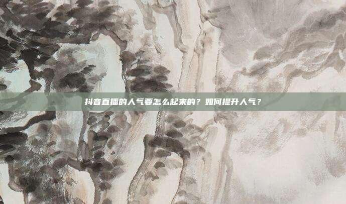 抖音直播的人气要怎么起来的?如何提升人气?