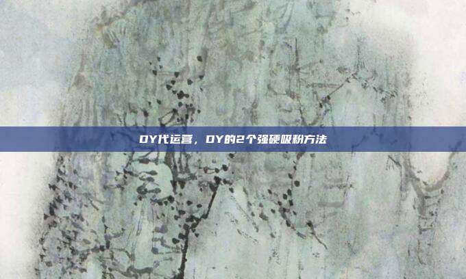 DY代运营,DY的2个强硬吸粉方法