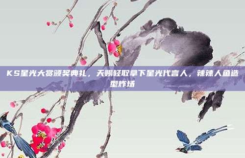 KS星光大赏颁奖典礼,天赐轻取拿下星光代言人,辣辣人鱼造型炸场