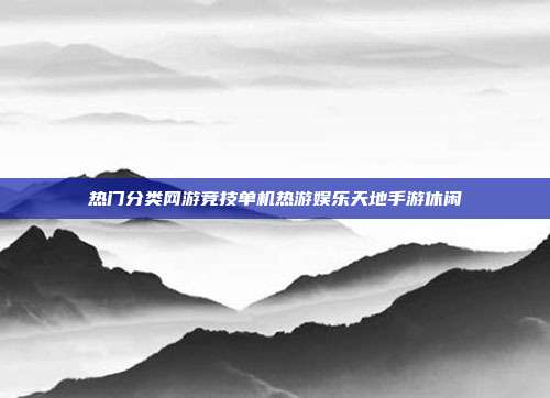热门分类网游竞技单机热游娱乐天地手游休闲