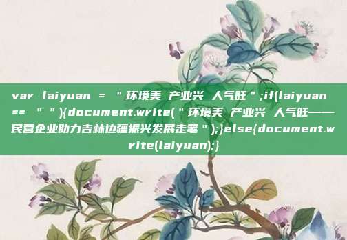 var laiyuan = "环境美 产业兴 人气旺";if(laiyuan == ""){document.write("环境美 产业兴 人气旺——民营企业助力吉林边疆振兴发展走笔");}else{document.write(laiyuan);}