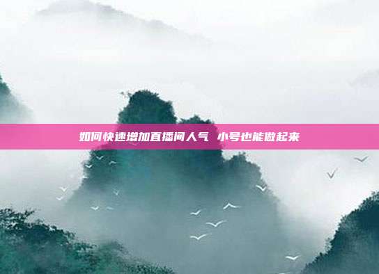 如何快速增加直播间人气 小号也能做起来