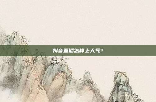抖音直播怎样上人气?